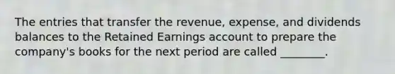 The entries that transfer the revenue, expense, and dividends balances to the Retained Earnings account to prepare the company's books for the next period are called ________.