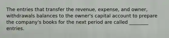 The entries that transfer the​ revenue, expense, and​ owner, withdrawals balances to the​ owner's capital account to prepare the​ company's books for the next period are called​ ________ entries.