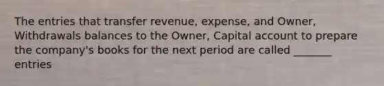 The entries that transfer revenue, expense, and Owner, Withdrawals balances to the Owner, Capital account to prepare the company's books for the next period are called _______ entries