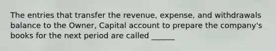 The entries that transfer the revenue, expense, and withdrawals balance to the Owner, Capital account to prepare the company's books for the next period are called ______