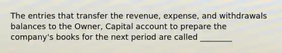 The entries that transfer the revenue, expense, and withdrawals balances to the Owner, Capital account to prepare the company's books for the next period are called ________