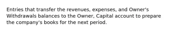 Entries that transfer the revenues, expenses, and Owner's Withdrawals balances to the Owner, Capital account to prepare the company's books for the next period.