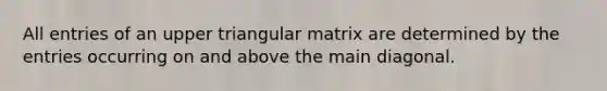 All entries of an upper triangular matrix are determined by the entries occurring on and above the main diagonal.