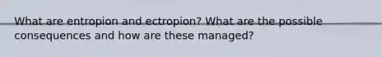 What are entropion and ectropion? What are the possible consequences and how are these managed?