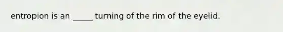 entropion is an _____ turning of the rim of the eyelid.