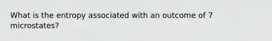 What is the entropy associated with an outcome of 7 microstates?