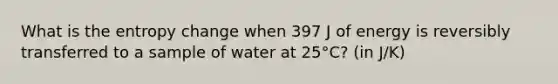 What is the entropy change when 397 J of energy is reversibly transferred to a sample of water at 25°C? (in J/K)