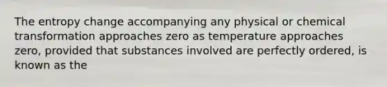 The entropy change accompanying any physical or chemical transformation approaches zero as temperature approaches zero, provided that substances involved are perfectly ordered, is known as the