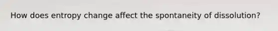 How does entropy change affect the spontaneity of dissolution?