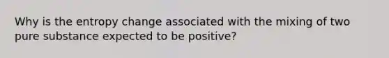 Why is the entropy change associated with the mixing of two pure substance expected to be positive?