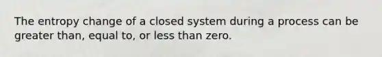 The entropy change of a closed system during a process can be greater than, equal to, or less than zero.