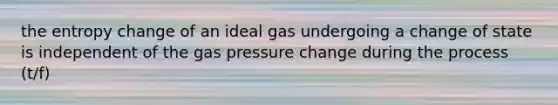 the entropy change of an ideal gas undergoing a change of state is independent of the gas pressure change during the process (t/f)