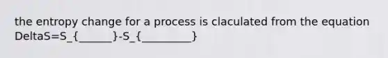 the entropy change for a process is claculated from the equation DeltaS=S_(______)-S_(_________)