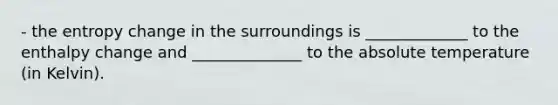 - the entropy change in the surroundings is _____________ to the enthalpy change and ______________ to the absolute temperature (in Kelvin).