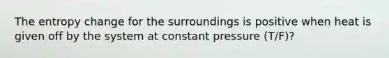 The entropy change for the surroundings is positive when heat is given off by the system at constant pressure (T/F)?