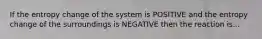 If the entropy change of the system is POSITIVE and the entropy change of the surroundings is NEGATIVE then the reaction is...