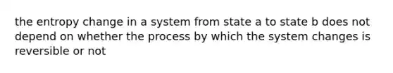 the entropy change in a system from state a to state b does not depend on whether the process by which the system changes is reversible or not