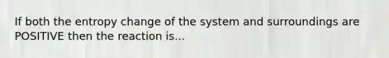 If both the entropy change of the system and surroundings are POSITIVE then the reaction is...