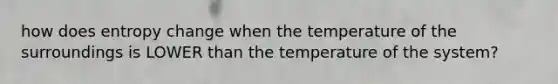 how does entropy change when the temperature of the surroundings is LOWER than the temperature of the system?