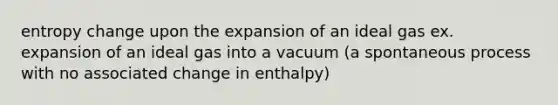 entropy change upon the expansion of an ideal gas ex. expansion of an ideal gas into a vacuum (a spontaneous process with no associated change in enthalpy)