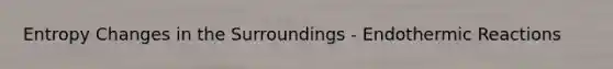 Entropy Changes in the Surroundings - Endothermic Reactions