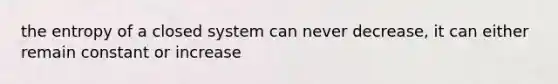 the entropy of a closed system can never decrease, it can either remain constant or increase