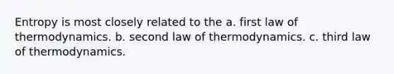 Entropy is most closely related to the a. first law of thermodynamics. b. second law of thermodynamics. c. third law of thermodynamics.