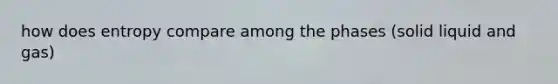 how does entropy compare among the phases (solid liquid and gas)