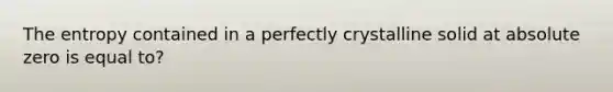 The entropy contained in a perfectly crystalline solid at absolute zero is equal to?