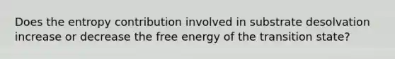 Does the entropy contribution involved in substrate desolvation increase or decrease the free energy of the transition state?