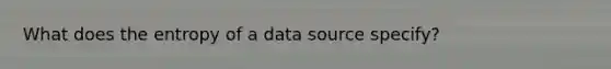 What does the entropy of a data source specify?