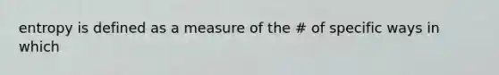 entropy is defined as a measure of the # of specific ways in which