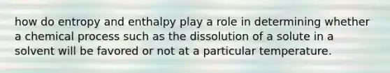 how do entropy and enthalpy play a role in determining whether a chemical process such as the dissolution of a solute in a solvent will be favored or not at a particular temperature.