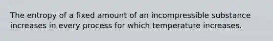 The entropy of a fixed amount of an incompressible substance increases in every process for which temperature increases.