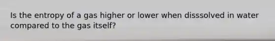 Is the entropy of a gas higher or lower when disssolved in water compared to the gas itself?