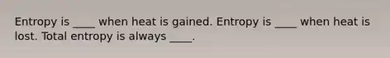 Entropy is ____ when heat is gained. Entropy is ____ when heat is lost. Total entropy is always ____.