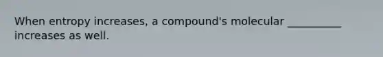 When entropy increases, a compound's molecular __________ increases as well.