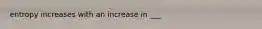 entropy increases with an increase in ___