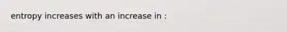 entropy increases with an increase in :