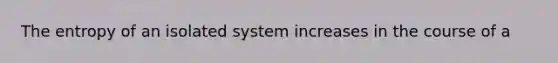 The entropy of an isolated system increases in the course of a