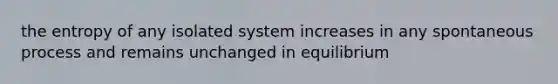 the entropy of any isolated system increases in any spontaneous process and remains unchanged in equilibrium