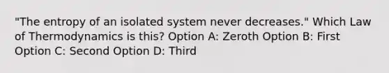 "The entropy of an isolated system never decreases." Which Law of Thermodynamics is this? Option A: Zeroth Option B: First Option C: Second Option D: Third