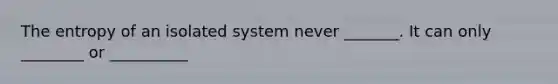 The entropy of an isolated system never _______. It can only ________ or __________