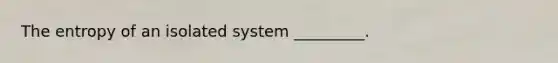 The entropy of an isolated system _________.