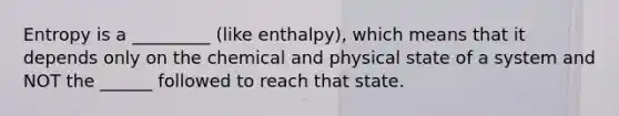 Entropy is a _________ (like enthalpy), which means that it depends only on the chemical and physical state of a system and NOT the ______ followed to reach that state.