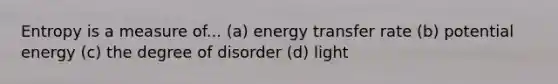 Entropy is a measure of... (a) energy transfer rate (b) potential energy (c) the degree of disorder (d) light