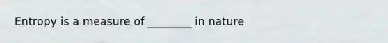 Entropy is a measure of ________ in nature