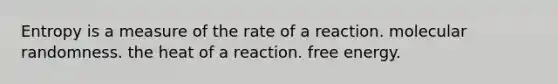 Entropy is a measure of the rate of a reaction. molecular randomness. the heat of a reaction. free energy.