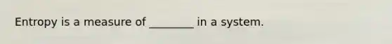 Entropy is a measure of ________ in a system.