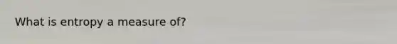 What is entropy a measure of?